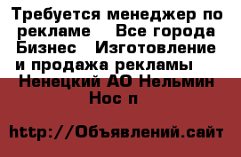 Требуется менеджер по рекламе! - Все города Бизнес » Изготовление и продажа рекламы   . Ненецкий АО,Нельмин Нос п.